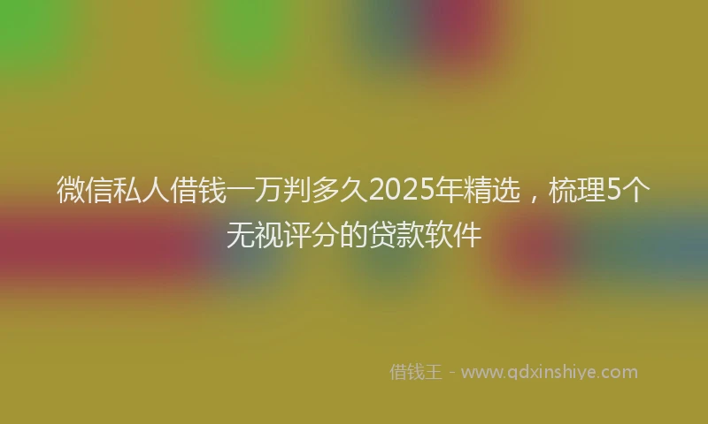 微信私人借钱一万判多久2025年精选，梳理5个无视评分的贷款软件