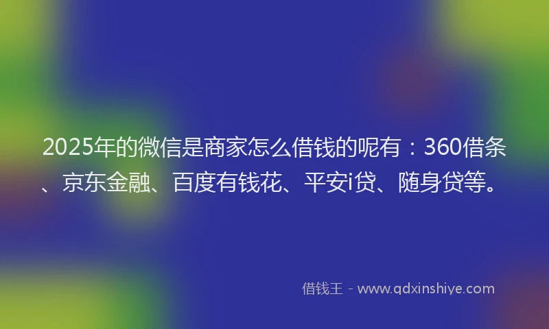2025年的微信是商家怎么借钱的呢有：360借条、京东金融、百度有钱花、平安i贷、随身贷等。