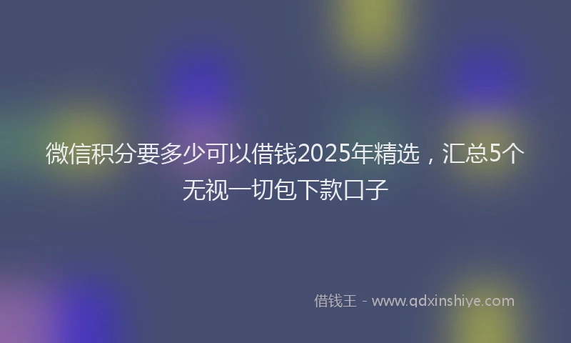 微信积分要多少可以借钱2025年精选，汇总5个无视一切包下款口子