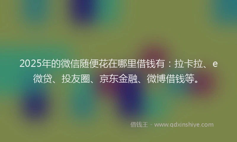 2025年的微信随便花在哪里借钱有：拉卡拉、e微贷、投友圈、京东金融、微博借钱等。