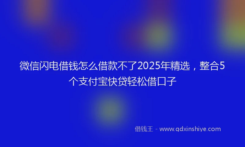 微信闪电借钱怎么借款不了2025年精选，整合5个支付宝快贷轻松借口子