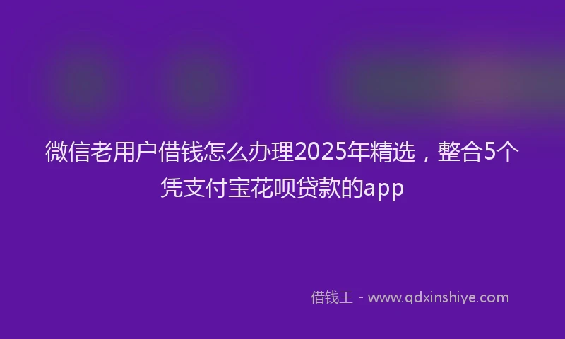 微信老用户借钱怎么办理2025年精选，整合5个凭支付宝花呗贷款的app
