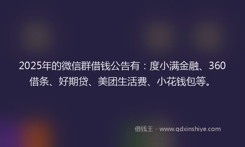 2025年的微信群借钱公告有：度小满金融、360借条、好期贷、美团生活费、小花钱包等。