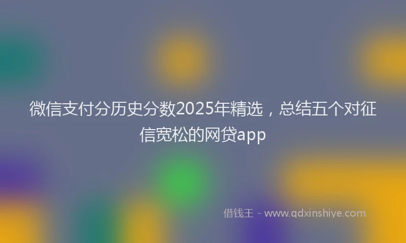 微信支付分历史分数2025年精选，总结五个对征信宽松的网贷app