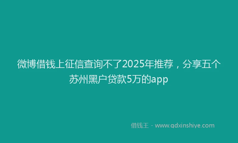微博借钱上征信查询不了2025年推荐，分享五个苏州黑户贷款5万的app