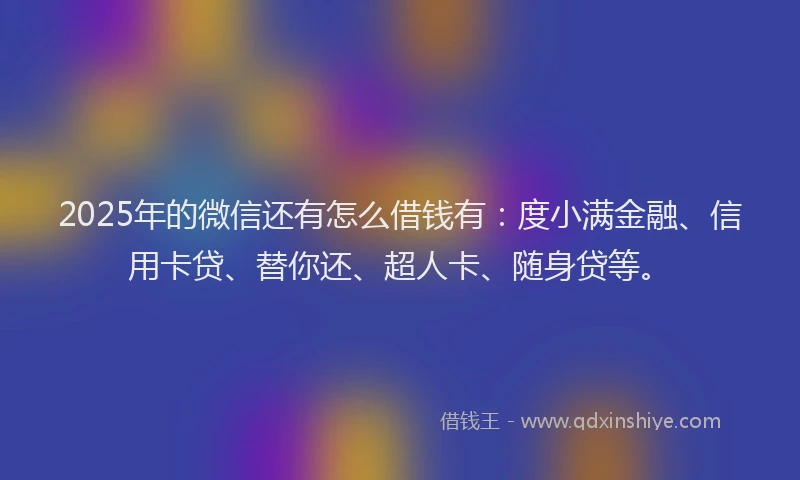 2025年的微信还有怎么借钱有：度小满金融、信用卡贷、替你还、超人卡、随身贷等。