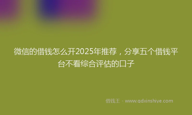 微信的借钱怎么开2025年推荐，分享五个借钱平台不看综合评估的口子