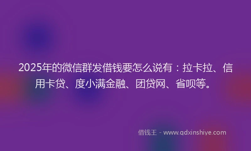 2025年的微信群发借钱要怎么说有：拉卡拉、信用卡贷、度小满金融、团贷网、省呗等。