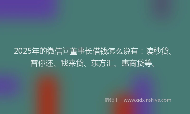 2025年的微信问董事长借钱怎么说有：读秒贷、替你还、我来贷、东方汇、惠商贷等。