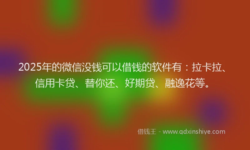 2025年的微信没钱可以借钱的软件有：拉卡拉、信用卡贷、替你还、好期贷、融逸花等。