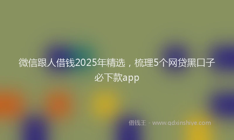 微信跟人借钱2025年精选，梳理5个网贷黑口子必下款app