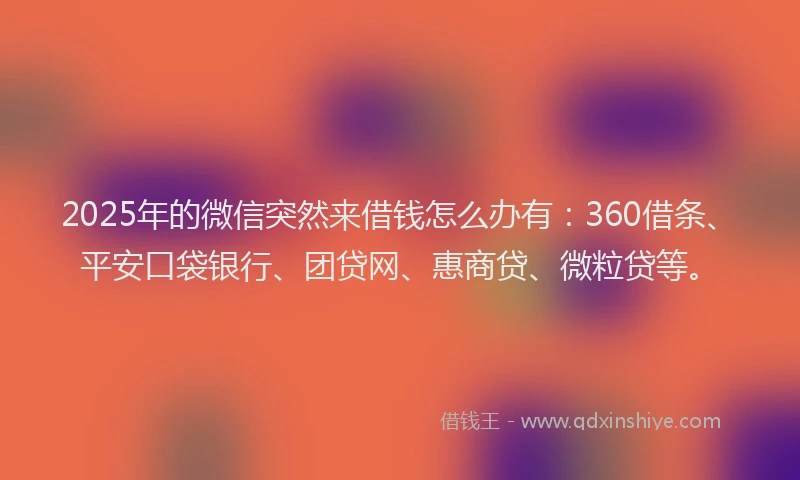 2025年的微信突然来借钱怎么办有：360借条、平安口袋银行、团贷网、惠商贷、微粒贷等。