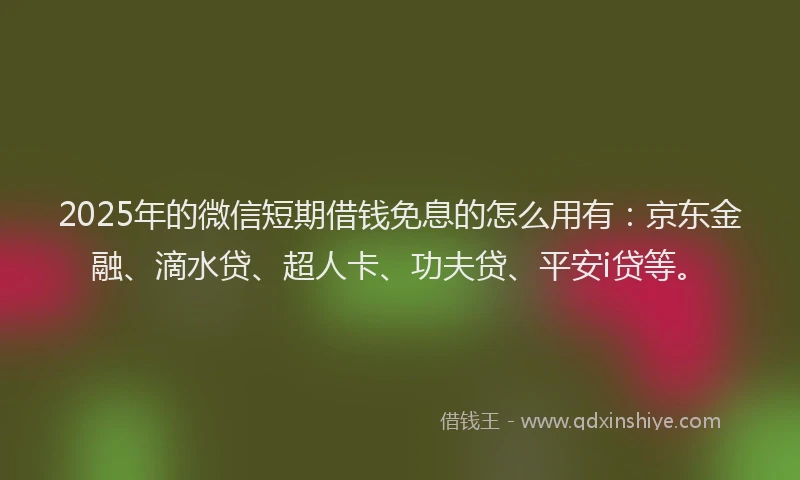 2025年的微信短期借钱免息的怎么用有：京东金融、滴水贷、超人卡、功夫贷、平安i贷等。