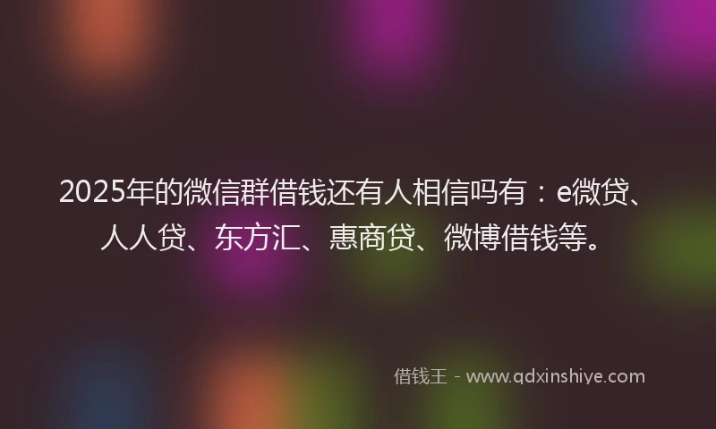 2025年的微信群借钱还有人相信吗有：e微贷、人人贷、东方汇、惠商贷、微博借钱等。