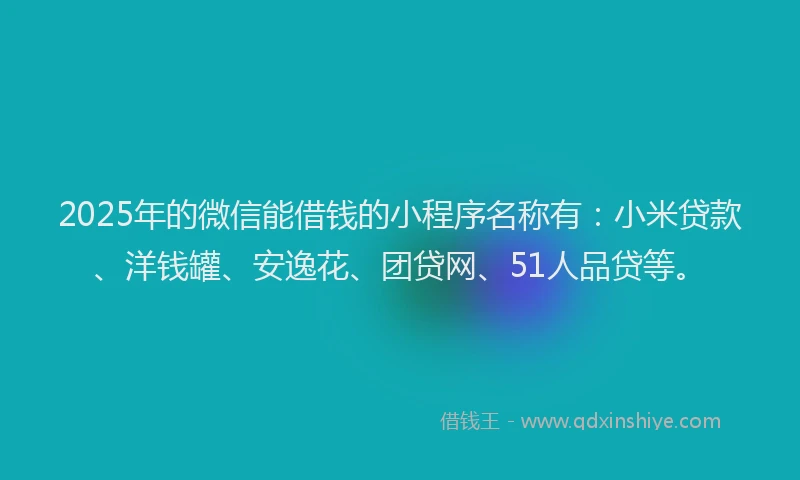 2025年的微信能借钱的小程序名称有：小米贷款、洋钱罐、安逸花、团贷网、51人品贷等。