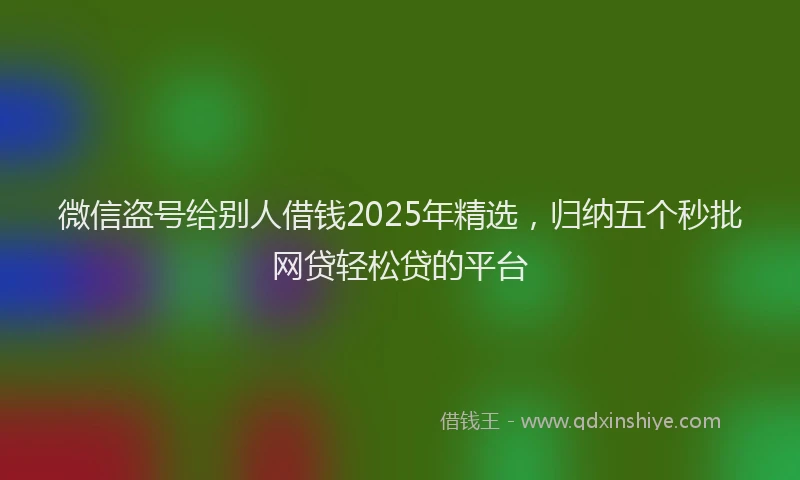 微信盗号给别人借钱2025年精选，归纳五个秒批网贷轻松贷的平台