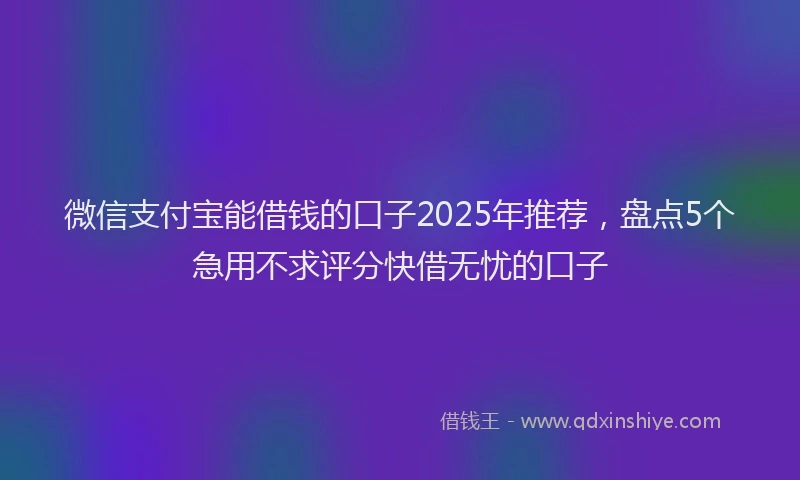 微信支付宝能借钱的口子2025年推荐，盘点5个急用不求评分快借无忧的口子
