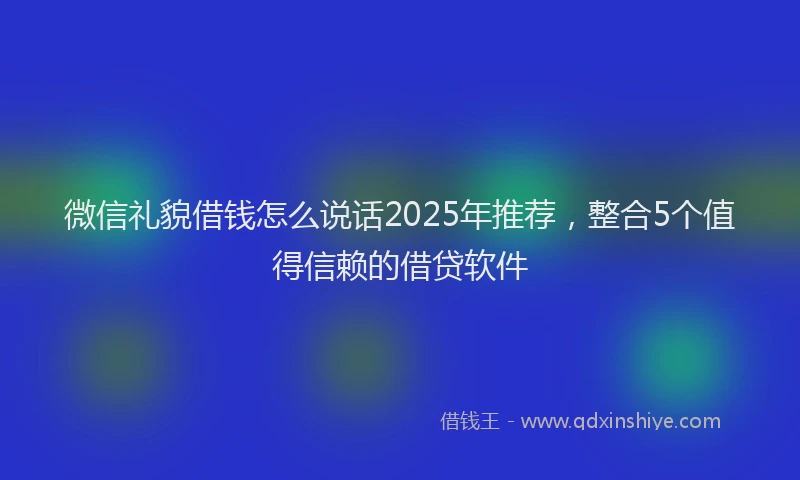 微信礼貌借钱怎么说话2025年推荐，整合5个值得信赖的借贷软件
