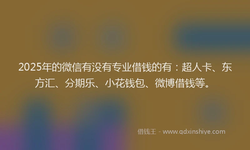 2025年的微信有没有专业借钱的有：超人卡、东方汇、分期乐、小花钱包、微博借钱等。