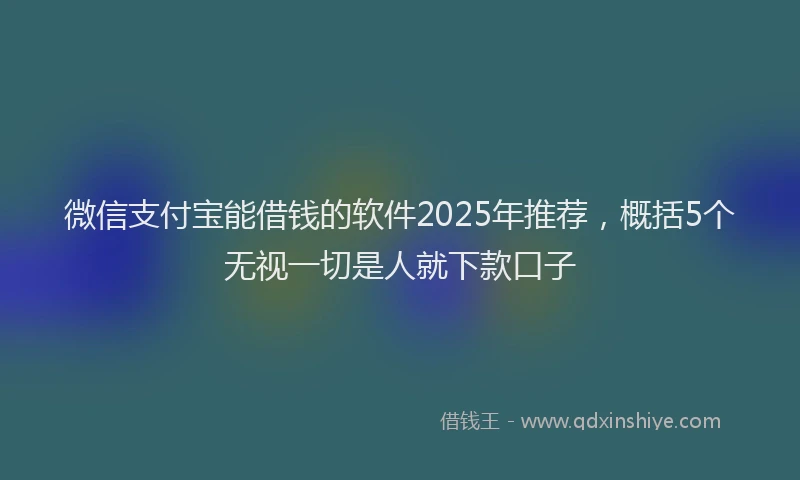 微信支付宝能借钱的软件2025年推荐，概括5个无视一切是人就下款口子