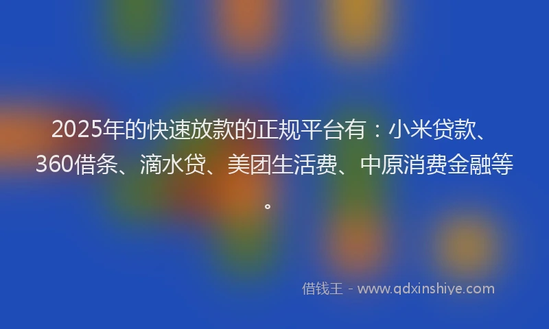 2025年的快速放款的正规平台有：小米贷款、360借条、滴水贷、美团生活费、中原消费金融等。