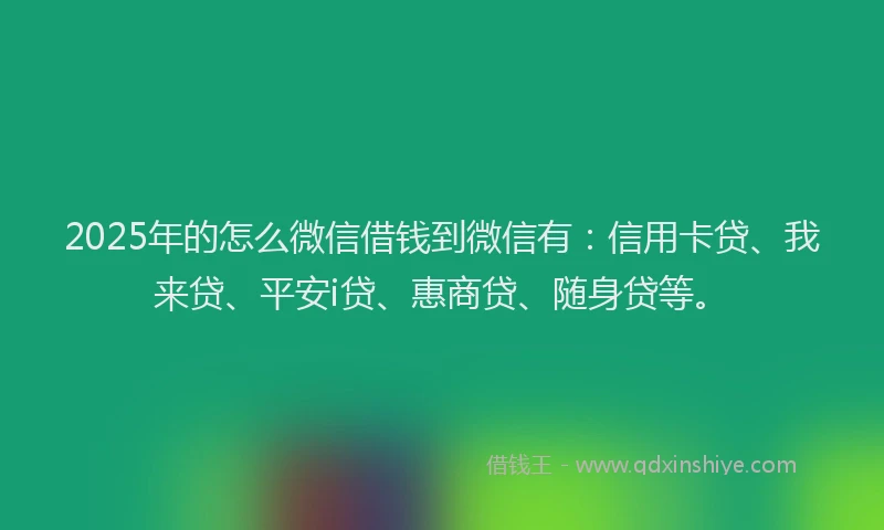 2025年的怎么微信借钱到微信有：信用卡贷、我来贷、平安i贷、惠商贷、随身贷等。