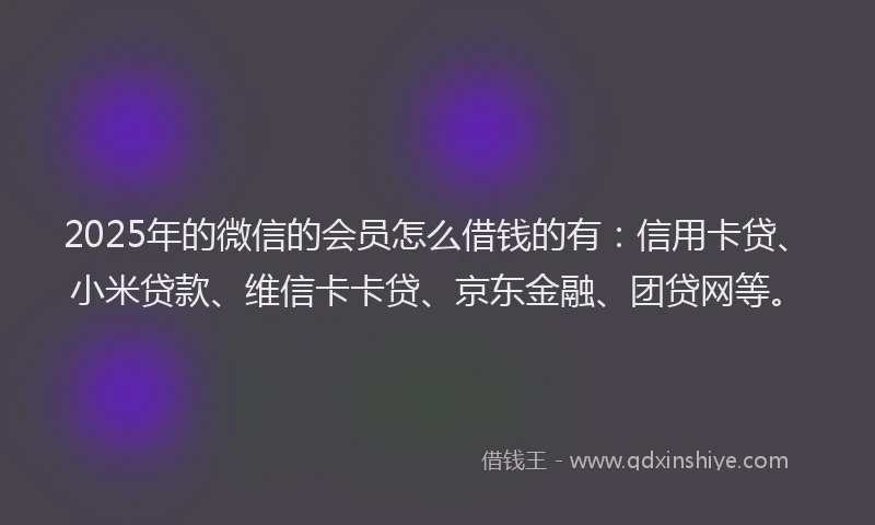 2025年的微信的会员怎么借钱的有：信用卡贷、小米贷款、维信卡卡贷、京东金融、团贷网等。