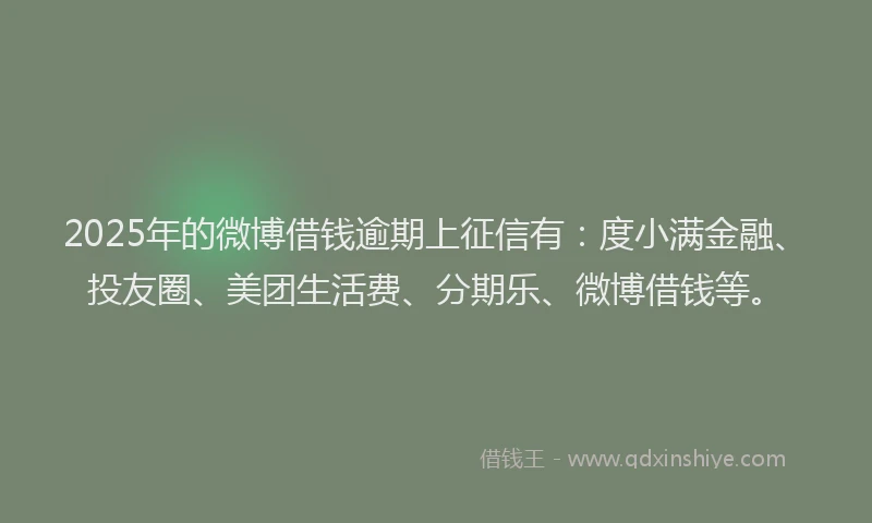 2025年的微博借钱逾期上征信有：度小满金融、投友圈、美团生活费、分期乐、微博借钱等。