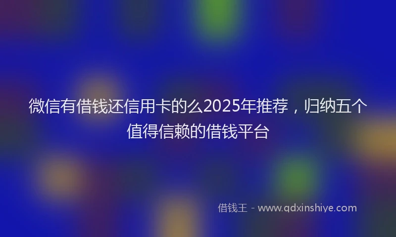 微信有借钱还信用卡的么2025年推荐，归纳五个值得信赖的借钱平台