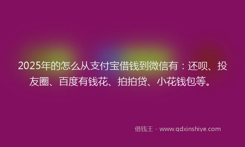 2025年的怎么从支付宝借钱到微信有：还呗、投友圈、百度有钱花、拍拍贷、小花钱包等。