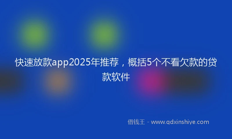 快速放款app2025年推荐，概括5个不看欠款的贷款软件