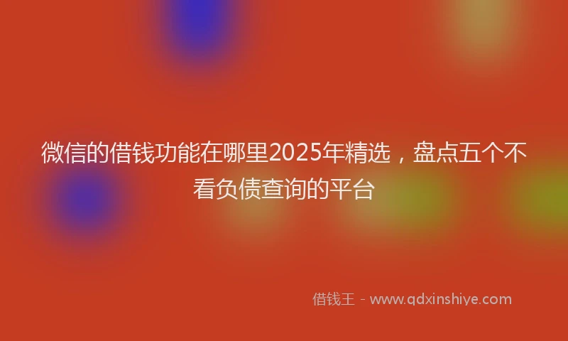 微信的借钱功能在哪里2025年精选，盘点五个不看负债查询的平台