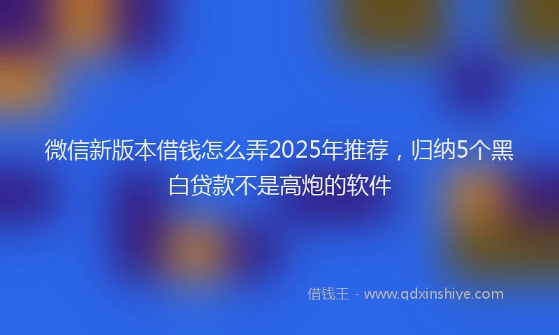 微信新版本借钱怎么弄2025年推荐，归纳5个黑白贷款不是高炮的软件
