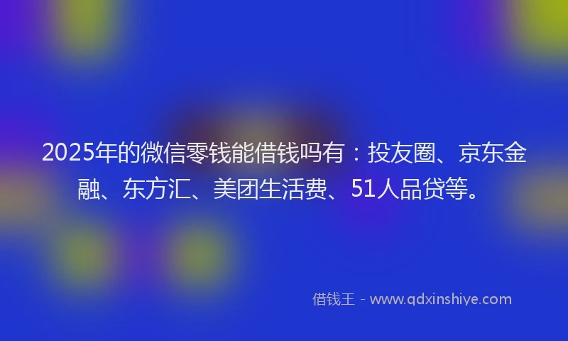 2025年的微信零钱能借钱吗有:投友圈、京东金融、东方汇、美团生活费、51人品贷等。