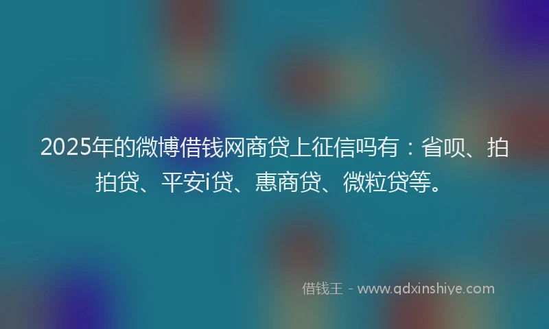 2025年的微博借钱网商贷上征信吗有：省呗、拍拍贷、平安i贷、惠商贷、微粒贷等。