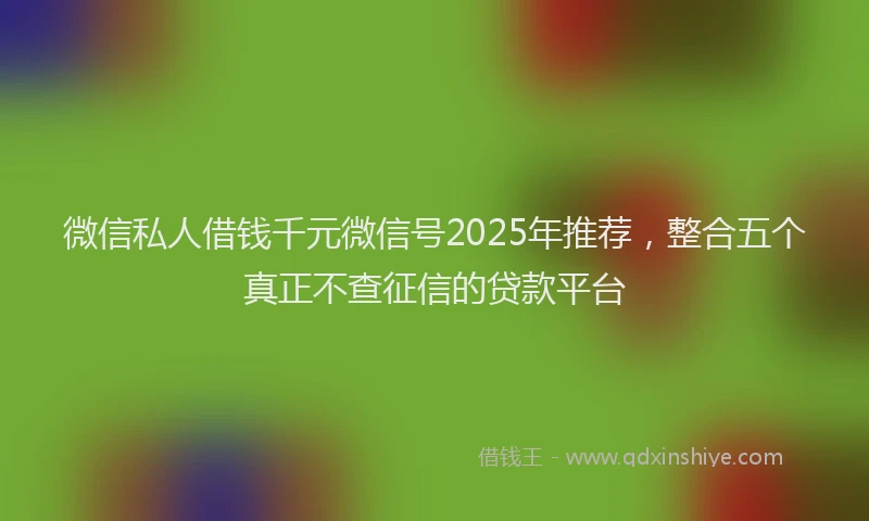 微信私人借钱千元微信号2025年推荐，整合五个真正不查征信的贷款平台