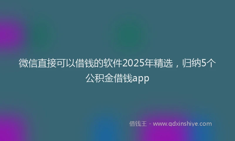 微信直接可以借钱的软件2025年精选，归纳5个公积金借钱app