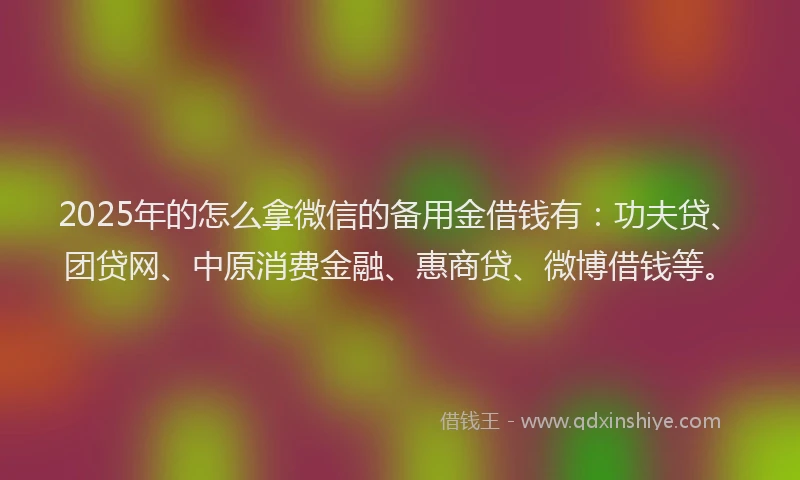 2025年的怎么拿微信的备用金借钱有：功夫贷、团贷网、中原消费金融、惠商贷、微博借钱等。