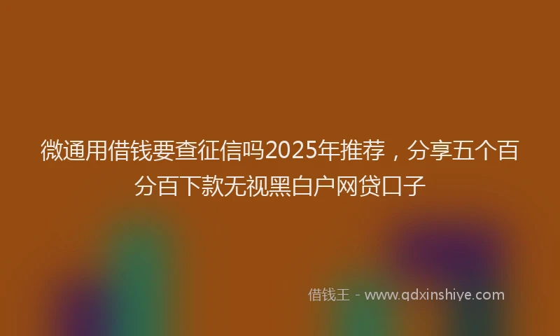 微通用借钱要查征信吗2025年推荐，分享五个百分百下款无视黑白户网贷口子