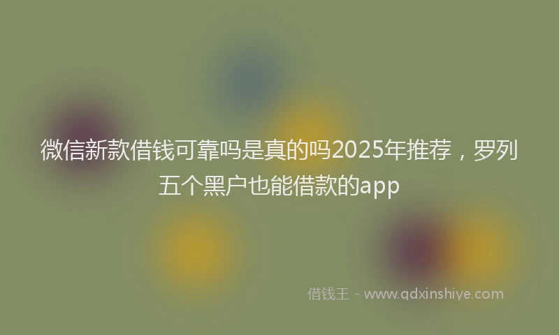 微信新款借钱可靠吗是真的吗2025年推荐，罗列五个黑户也能借款的app