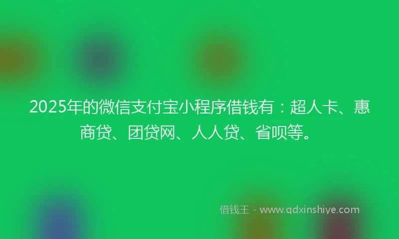 2025年的微信支付宝小程序借钱有：超人卡、惠商贷、团贷网、人人贷、省呗等。
