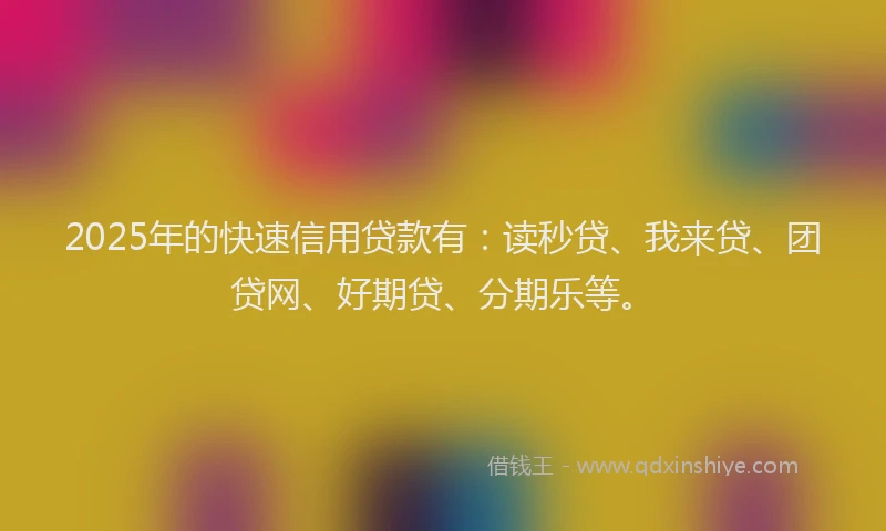2025年的快速信用贷款有：读秒贷、我来贷、团贷网、好期贷、分期乐等。