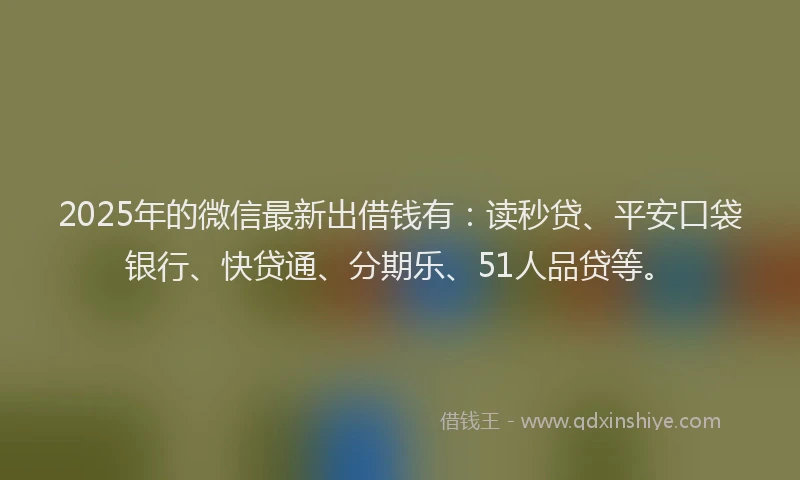 2025年的微信最新出借钱有：读秒贷、平安口袋银行、快贷通、分期乐、51人品贷等。