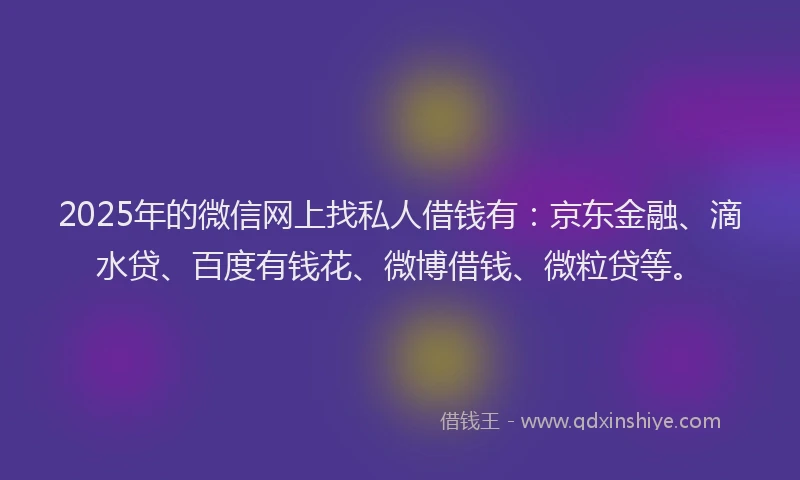 2025年的微信网上找私人借钱有：京东金融、滴水贷、百度有钱花、微博借钱、微粒贷等。