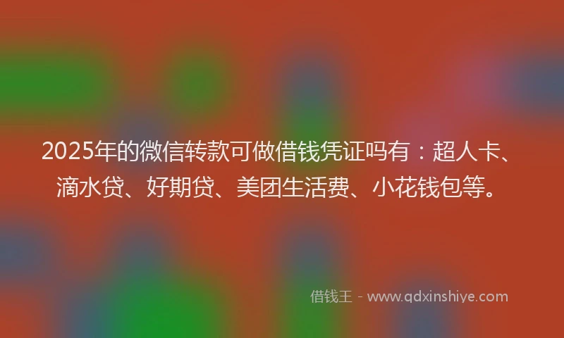 2025年的微信转款可做借钱凭证吗有：超人卡、滴水贷、好期贷、美团生活费、小花钱包等。