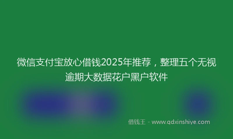 微信支付宝放心借钱2025年推荐，整理五个无视逾期大数据花户黑户软件