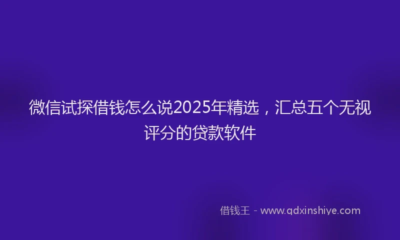 微信试探借钱怎么说2025年精选，汇总五个无视评分的贷款软件