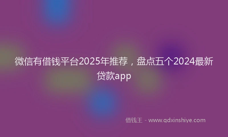 微信有借钱平台2025年推荐，盘点五个2024最新贷款app