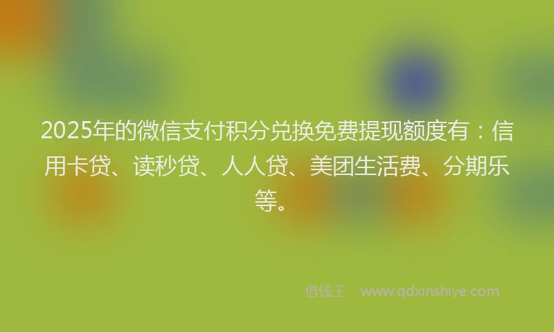 2025年的微信支付积分兑换免费提现额度有：信用卡贷、读秒贷、人人贷、美团生活费、分期乐等。