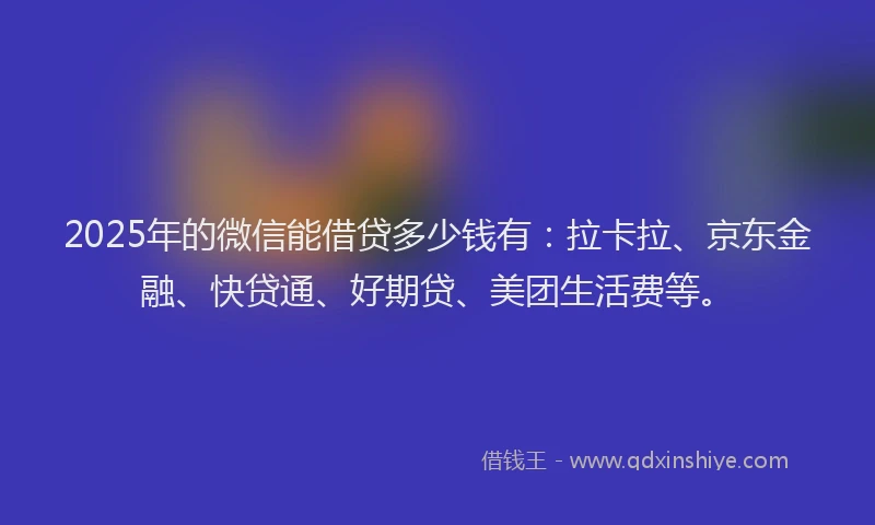 2025年的微信能借贷多少钱有：拉卡拉、京东金融、快贷通、好期贷、美团生活费等。